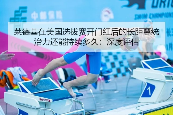 莱德基在美国选拔赛开门红后的长距离统治力还能持续多久：深度评估